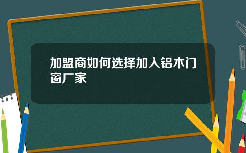 加盟商如何选择加入铝木门窗厂家