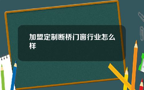 加盟定制断桥门窗行业怎么样