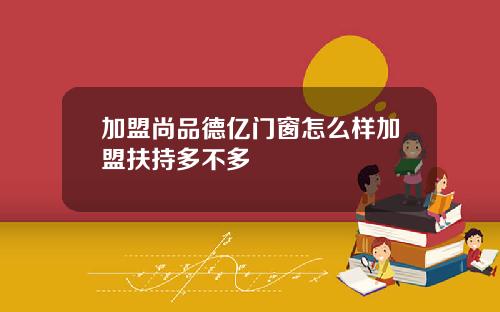 加盟尚品德亿门窗怎么样加盟扶持多不多