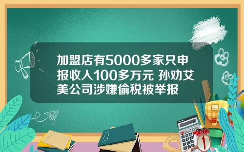 加盟店有5000多家只申报收入100多万元 孙劝艾美公司涉嫌偷税被举报