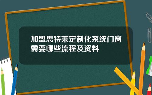 加盟思特莱定制化系统门窗需要哪些流程及资料