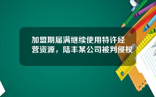 加盟期届满继续使用特许经营资源，陆丰某公司被判侵权