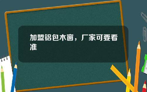 加盟铝包木窗，厂家可要看准