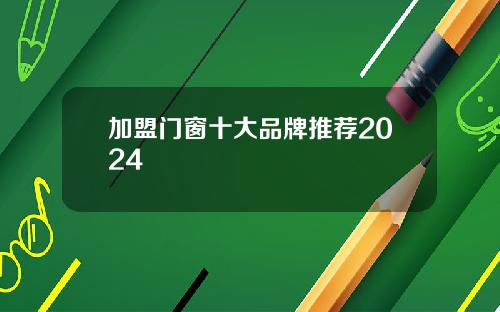 加盟门窗十大品牌推荐2024