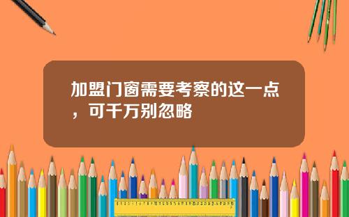 加盟门窗需要考察的这一点，可千万别忽略