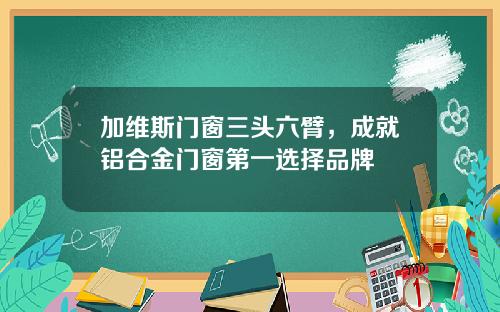 加维斯门窗三头六臂，成就铝合金门窗第一选择品牌