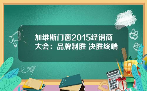 加维斯门窗2015经销商大会：品牌制胜 决胜终端