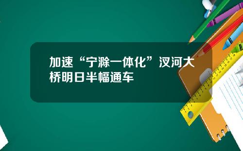 加速“宁滁一体化”汊河大桥明日半幅通车
