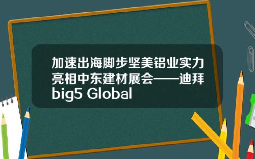 加速出海脚步坚美铝业实力亮相中东建材展会——迪拜 big5 Global