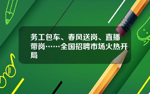 务工包车、春风送岗、直播带岗……全国招聘市场火热开局