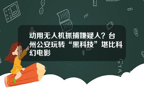 动用无人机抓捕嫌疑人？台州公安玩转“黑科技”堪比科幻电影