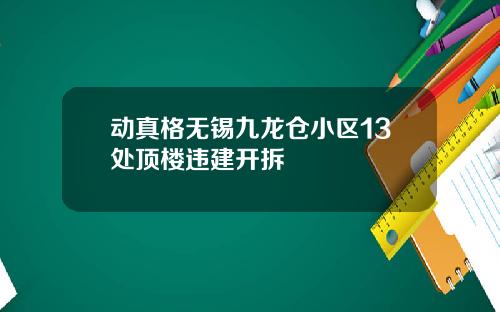 动真格无锡九龙仓小区13处顶楼违建开拆