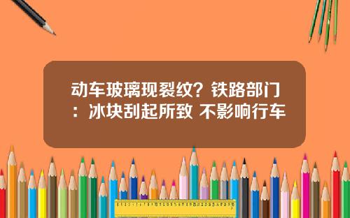 动车玻璃现裂纹？铁路部门：冰块刮起所致 不影响行车