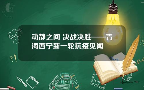 动静之间 决战决胜——青海西宁新一轮抗疫见闻