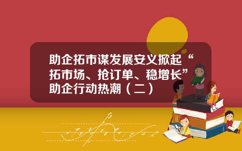 助企拓市谋发展安义掀起“拓市场、抢订单、稳增长” 助企行动热潮（二）