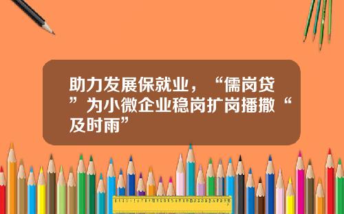 助力发展保就业，“儒岗贷”为小微企业稳岗扩岗播撒“及时雨”