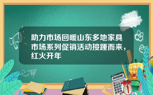 助力市场回暖山东多地家具市场系列促销活动接踵而来，红火开年