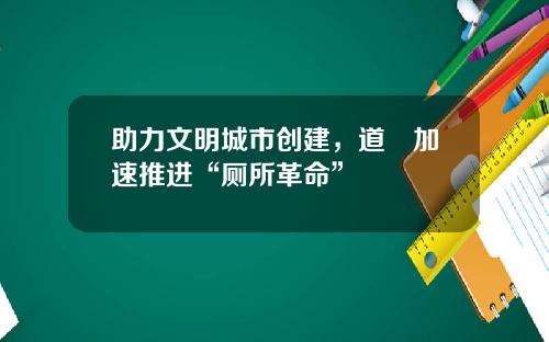 助力文明城市创建，道滘加速推进“厕所革命”