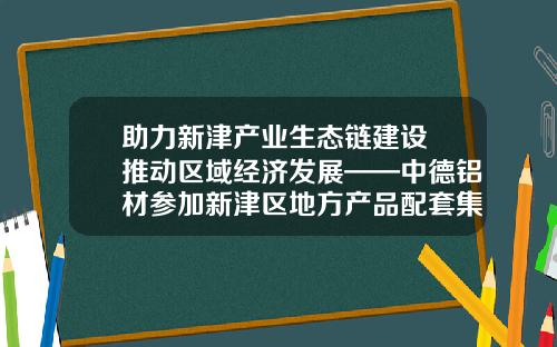 助力新津产业生态链建设 推动区域经济发展——中德铝材参加新津区地方产品配套集中采购签约活动