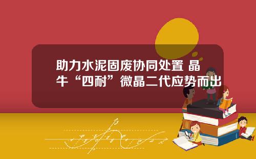助力水泥固废协同处置 晶牛“四耐”微晶二代应势而出