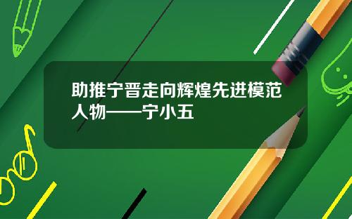 助推宁晋走向辉煌先进模范人物——宁小五