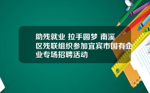 助残就业 拉手圆梦 南溪区残联组织参加宜宾市国有企业专场招聘活动