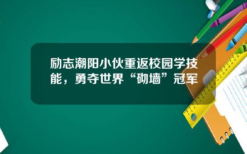 励志潮阳小伙重返校园学技能，勇夺世界“砌墙”冠军