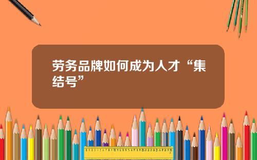 劳务品牌如何成为人才“集结号”