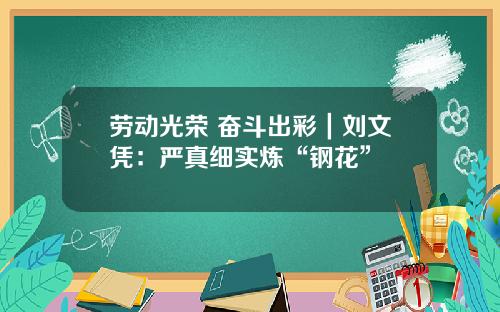 劳动光荣 奋斗出彩｜刘文凭：严真细实炼“钢花”