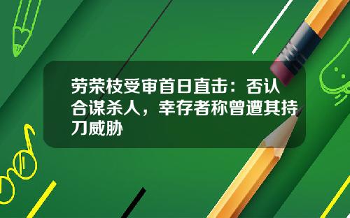 劳荣枝受审首日直击：否认合谋杀人，幸存者称曾遭其持刀威胁