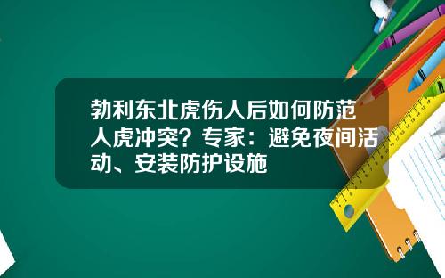 勃利东北虎伤人后如何防范人虎冲突？专家：避免夜间活动、安装防护设施