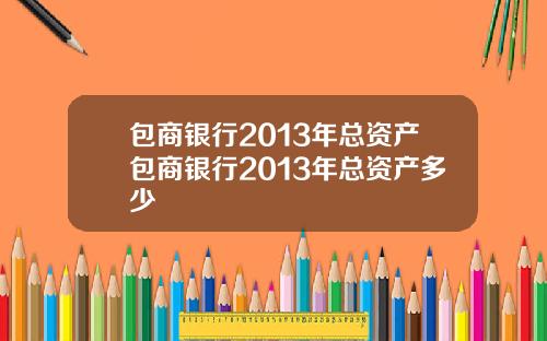 包商银行2013年总资产包商银行2013年总资产多少