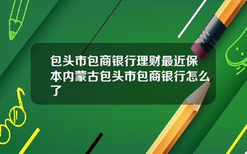包头市包商银行理财最近保本内蒙古包头市包商银行怎么了