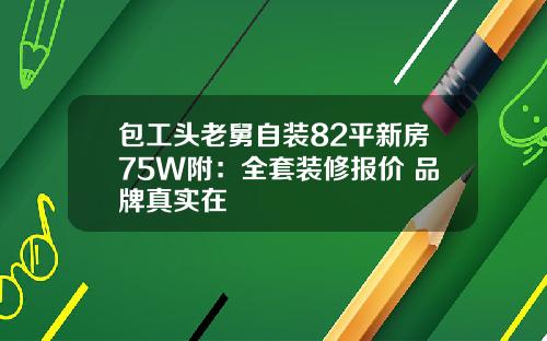 包工头老舅自装82平新房75W附：全套装修报价+品牌真实在