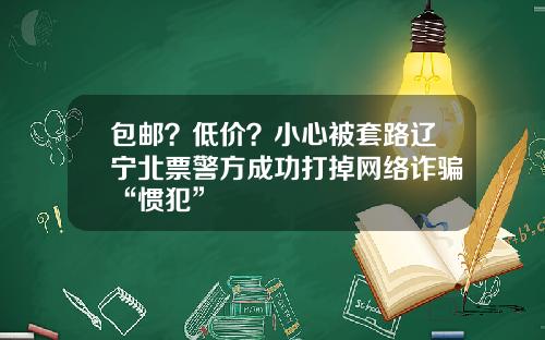 包邮？低价？小心被套路辽宁北票警方成功打掉网络诈骗“惯犯”