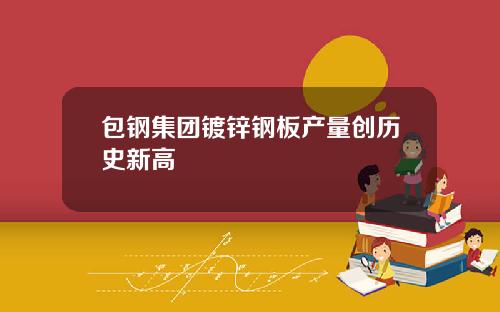 包钢集团镀锌钢板产量创历史新高