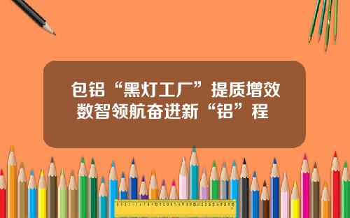 包铝“黑灯工厂”提质增效 数智领航奋进新“铝”程