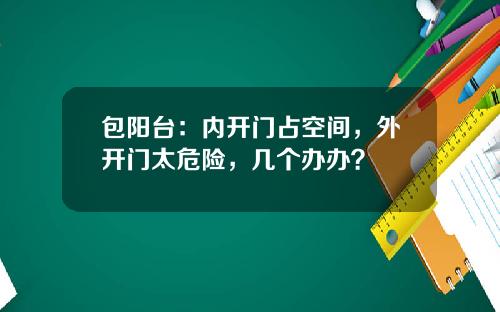 包阳台：内开门占空间，外开门太危险，几个办办？