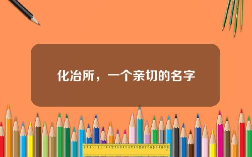 化冶所，一个亲切的名字