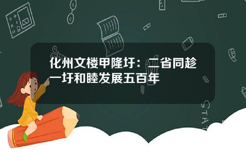 化州文楼甲隆圩：二省同趁一圩和睦发展五百年