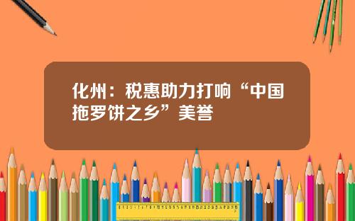 化州：税惠助力打响“中国拖罗饼之乡”美誉