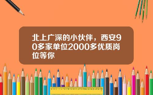 北上广深的小伙伴，西安90多家单位2000多优质岗位等你
