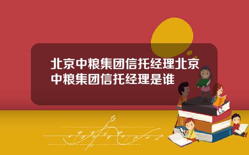 北京中粮集团信托经理北京中粮集团信托经理是谁
