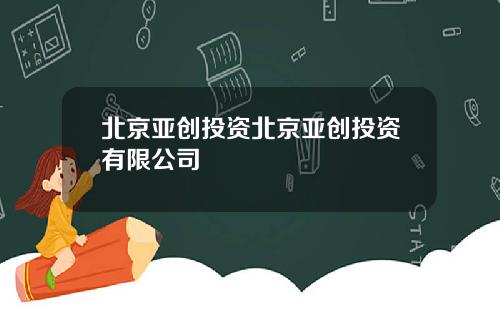 北京亚创投资北京亚创投资有限公司