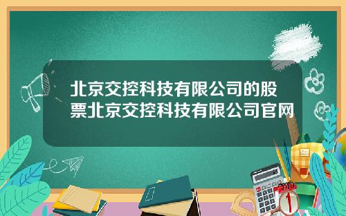 北京交控科技有限公司的股票北京交控科技有限公司官网