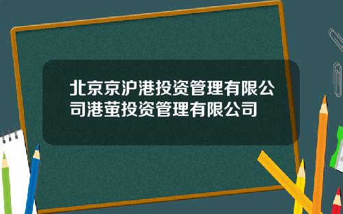 北京京沪港投资管理有限公司港萤投资管理有限公司
