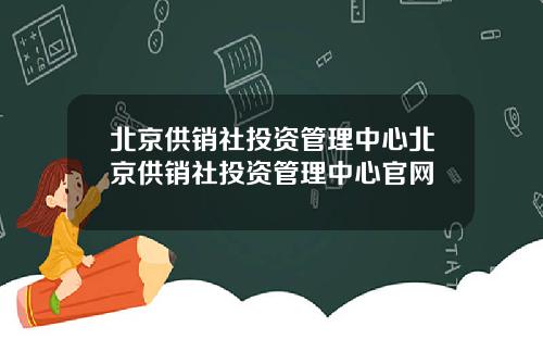 北京供销社投资管理中心北京供销社投资管理中心官网
