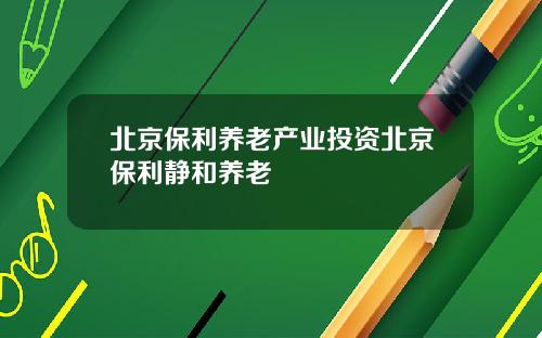 北京保利养老产业投资北京保利静和养老