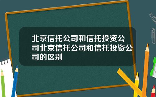 北京信托公司和信托投资公司北京信托公司和信托投资公司的区别