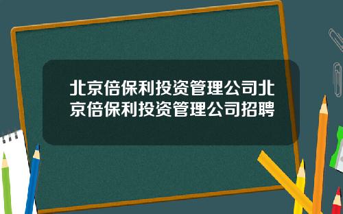 北京倍保利投资管理公司北京倍保利投资管理公司招聘